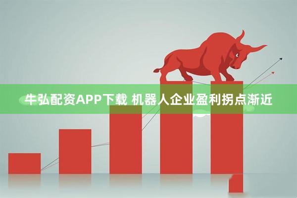 牛弘配资APP下载 机器人企业盈利拐点渐近