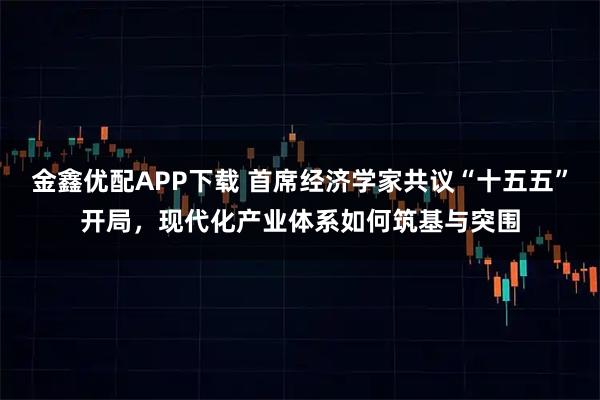 金鑫优配APP下载 首席经济学家共议“十五五”开局，现代化产业体系如何筑基与突围