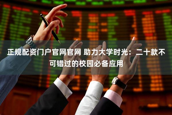 正规配资门户官网官网 助力大学时光：二十款不可错过的校园必备应用