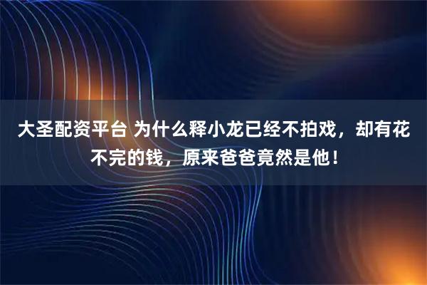 大圣配资平台 为什么释小龙已经不拍戏，却有花不完的钱，原来爸爸竟然是他！