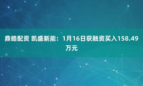 鼎皓配资 凯盛新能：1月16日获融资买入158.49万元