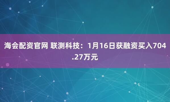 海会配资官网 联测科技：1月16日获融资买入704.27万元