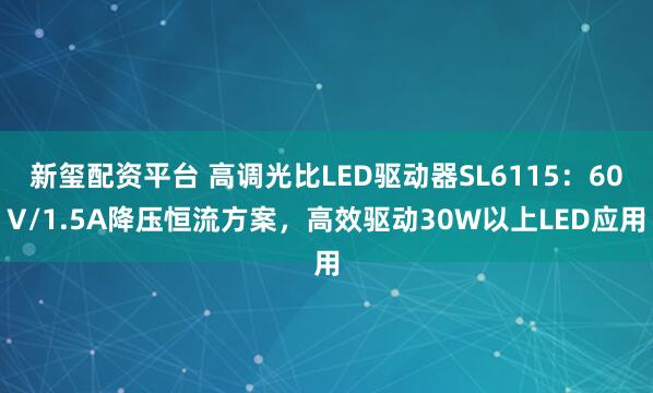 新玺配资平台 高调光比LED驱动器SL6115：60V/1.5A降压恒流方案，高效驱动30W以上LED应用