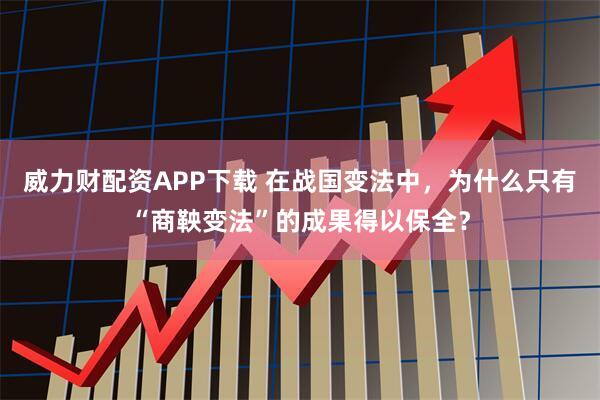 威力财配资APP下载 在战国变法中，为什么只有“商鞅变法”的成果得以保全？
