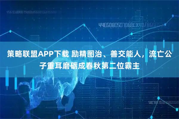 策略联盟APP下载 励精图治、善交能人，流亡公子重耳磨砺成春秋第二位霸主