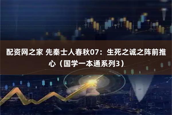 配资网之家 先秦士人春秋07：生死之诚之阵前推心（国学一本通系列3）