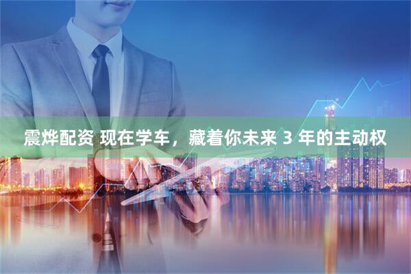 震烨配资 现在学车，藏着你未来 3 年的主动权