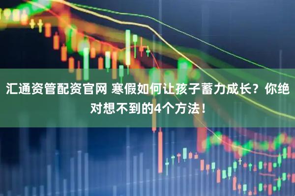汇通资管配资官网 寒假如何让孩子蓄力成长？你绝对想不到的4个方法！