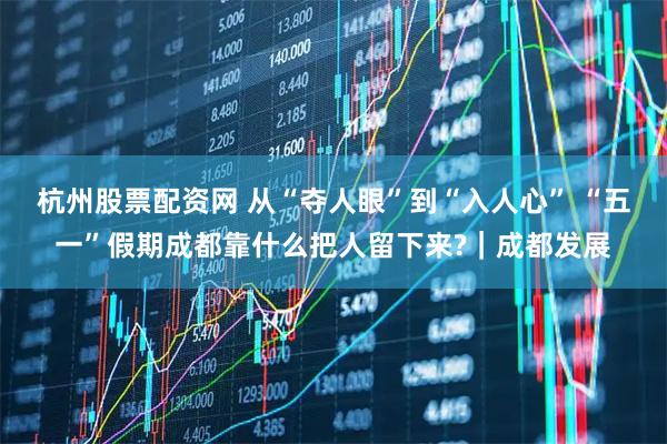 杭州股票配资网 从“夺人眼”到“入人心” “五一”假期成都靠什么把人留下来?｜成都发展