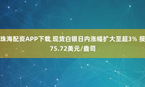 珠海配资APP下载 现货白银日内涨幅扩大至超3% 报75.72美元/盎司